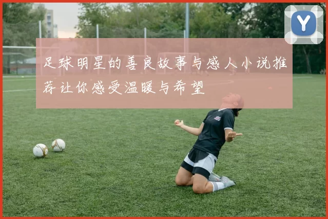 足球明星的善良故事与感人小说推荐让你感受温暖与希望