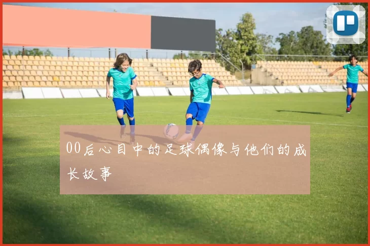 00后心目中的足球偶像与他们的成长故事