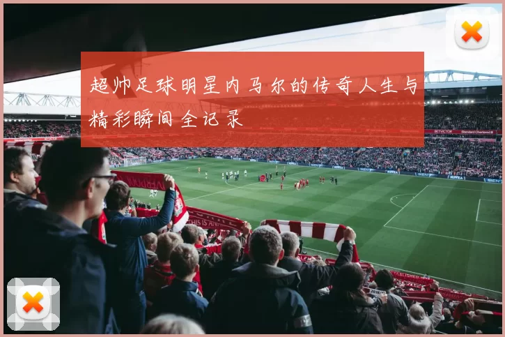 超帅足球明星内马尔的传奇人生与精彩瞬间全记录