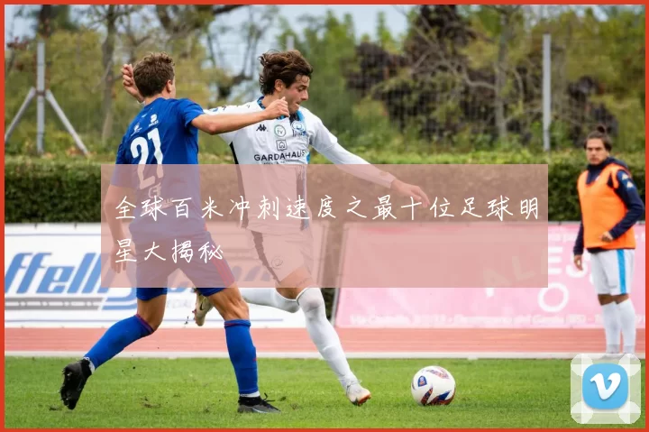 全球百米冲刺速度之最十位足球明星大揭秘
