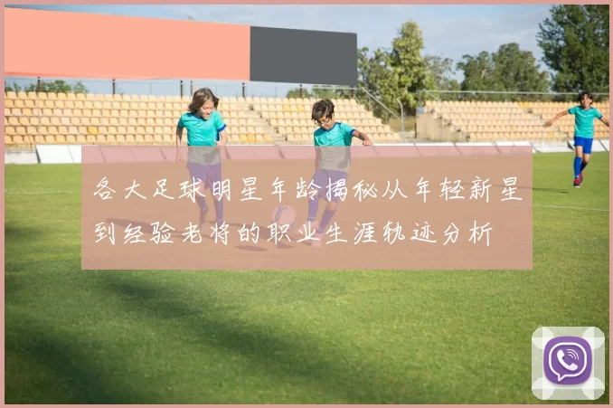 各大足球明星年龄揭秘从年轻新星到经验老将的职业生涯轨迹分析
