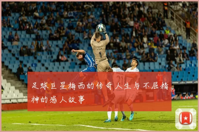 足球巨星梅西的传奇人生与不屈精神的感人故事