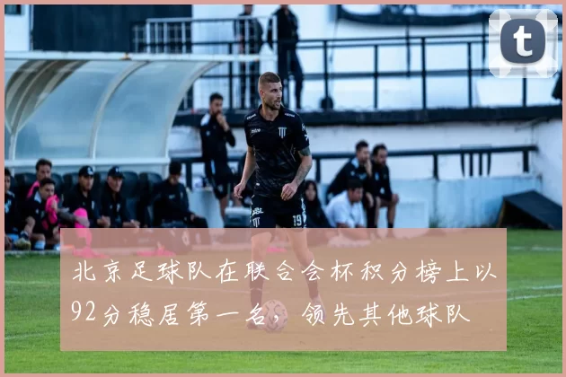 北京足球队在联合会杯积分榜上以92分稳居第一名，领先其他球队
