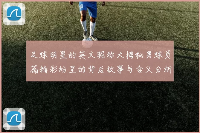 足球明星的英文昵称大揭秘男球员篇精彩纷呈的背后故事与含义分析