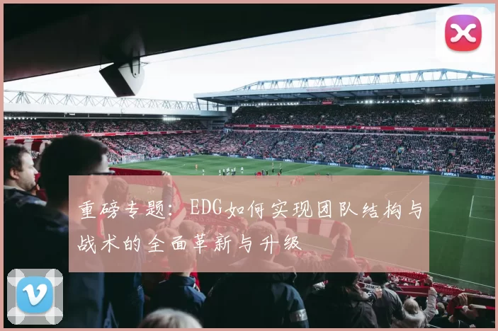 重磅专题：EDG如何实现团队结构与战术的全面革新与升级