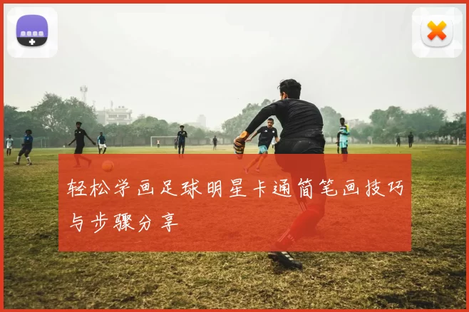 轻松学画足球明星卡通简笔画技巧与步骤分享