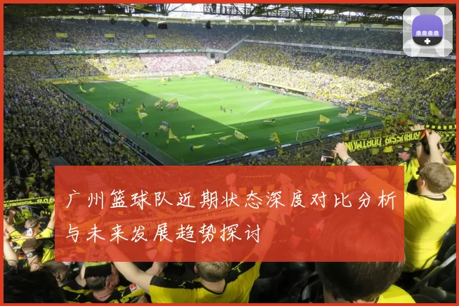 广州篮球队近期状态深度对比分析与未来发展趋势探讨