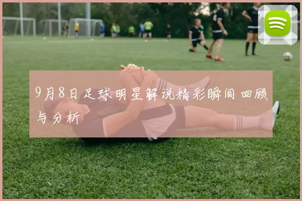 9月8日足球明星解说精彩瞬间回顾与分析