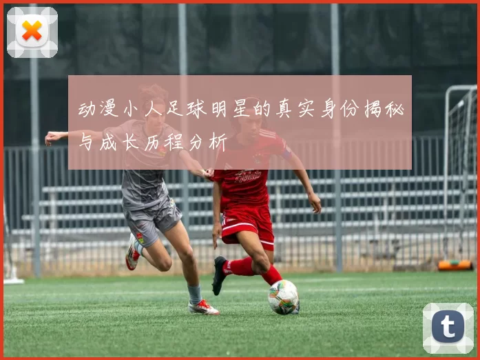 动漫小人足球明星的真实身份揭秘与成长历程分析