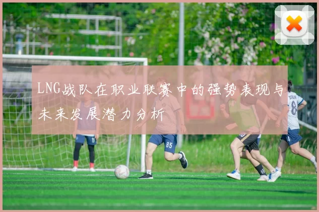 LNG战队在职业联赛中的强势表现与未来发展潜力分析