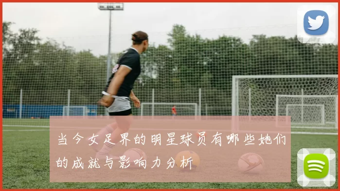 当今女足界的明星球员有哪些她们的成就与影响力分析