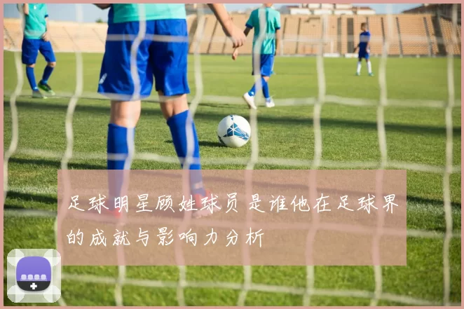 足球明星顾姓球员是谁他在足球界的成就与影响力分析