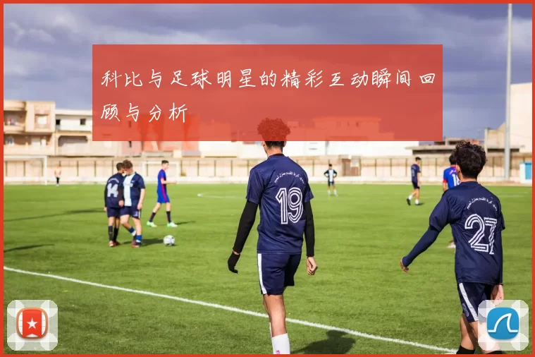 科比与足球明星的精彩互动瞬间回顾与分析