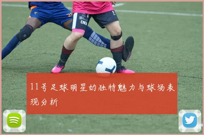 11号足球明星的独特魅力与球场表现分析