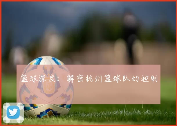 篮球深度：解密杭州篮球队的控制