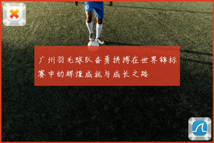 广州羽毛球队奋勇拼搏在世界锦标赛中的辉煌成就与成长之路