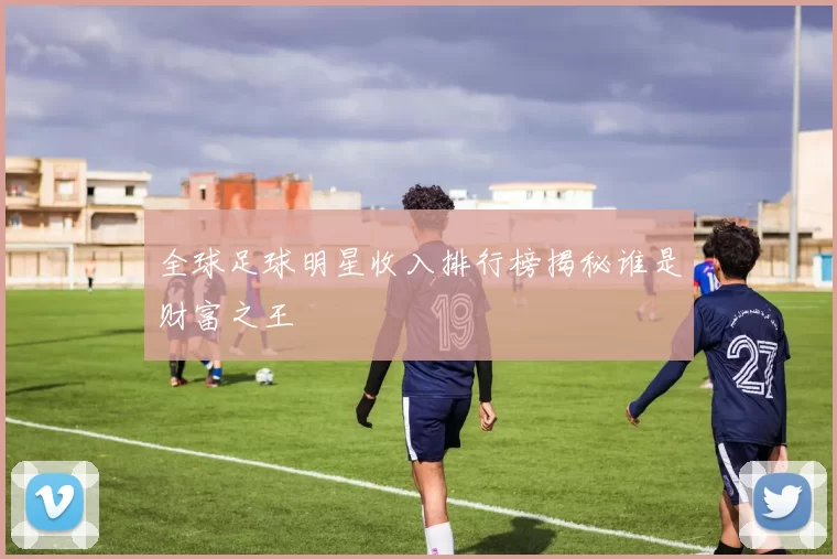 全球足球明星收入排行榜揭秘谁是财富之王