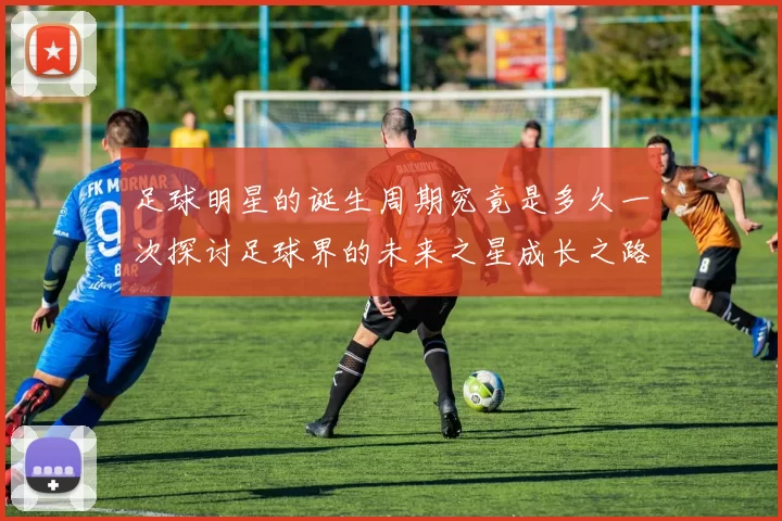 足球明星的诞生周期究竟是多久一次探讨足球界的未来之星成长之路