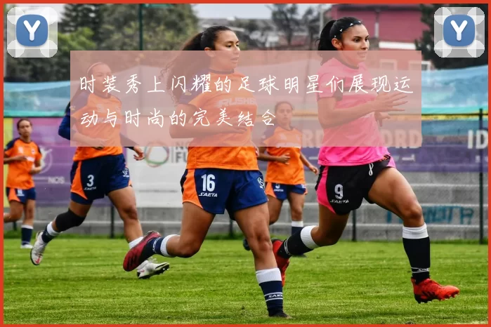 时装秀上闪耀的足球明星们展现运动与时尚的完美结合
