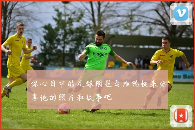 你心目中的足球明星是谁呢快来分享他的照片和故事吧
