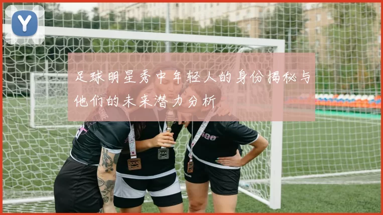 足球明星秀中年轻人的身份揭秘与他们的未来潜力分析