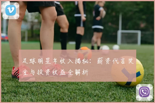 足球明星年收入揭秘：薪资代言奖金与投资收益全解析